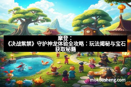 摩登：《决战紫禁》守护神龙体验全攻略：玩法揭秘与宝石获取秘籍